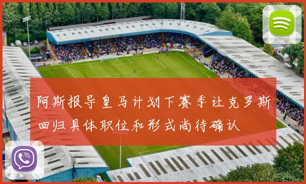 阿斯报导皇马计划下赛季让克罗斯回归具体职位和形式尚待确认
