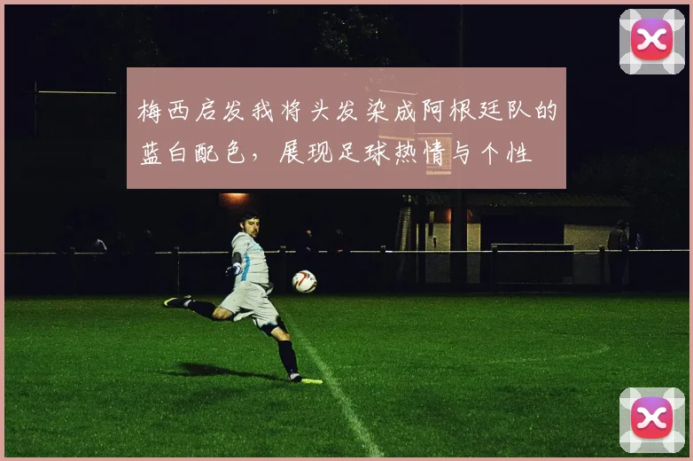 梅西启发我将头发染成阿根廷队的蓝白配色，展现足球热情与个性