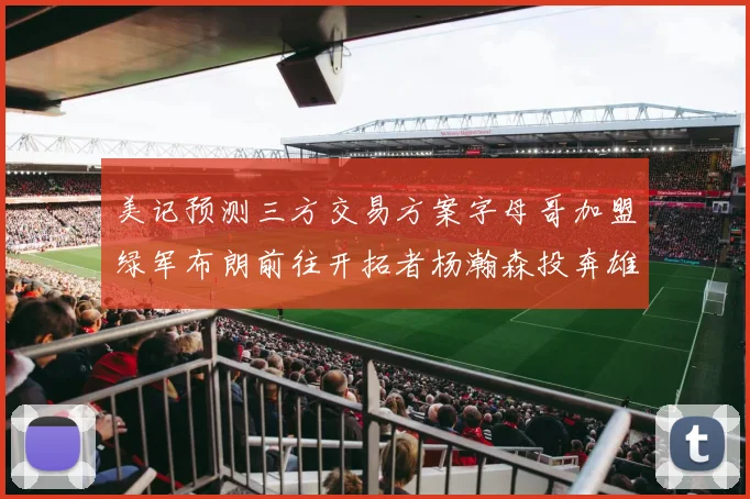 美记预测三方交易方案字母哥加盟绿军布朗前往开拓者杨瀚森投奔雄鹿