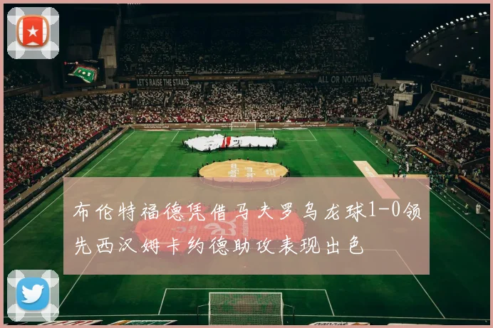 布伦特福德凭借马夫罗乌龙球1-0领先西汉姆卡约德助攻表现出色