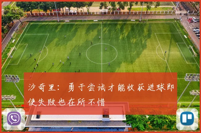 沙奇里：勇于尝试才能收获进球即使失败也在所不惜