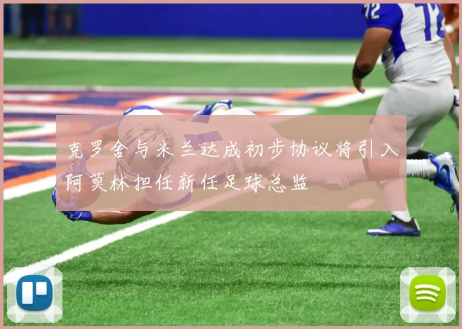克罗舍与米兰达成初步协议将引入阿莫林担任新任足球总监
