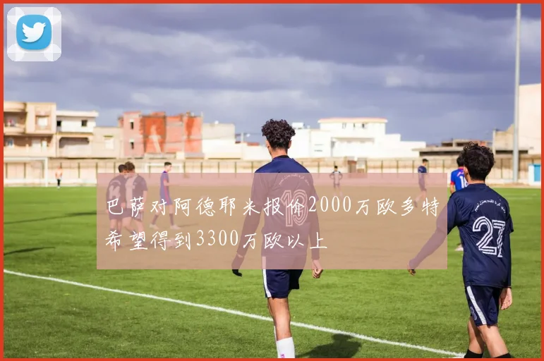 巴萨对阿德耶米报价2000万欧多特希望得到3300万欧以上