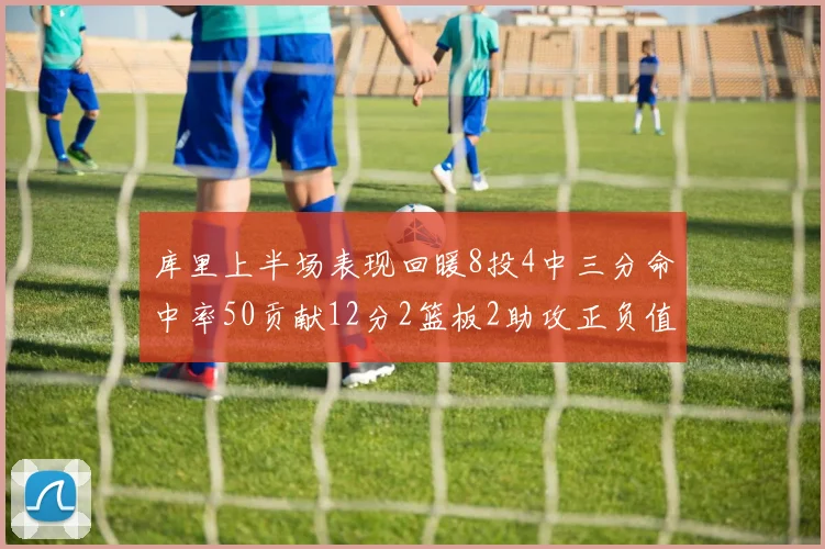 库里上半场表现回暖8投4中三分命中率50贡献12分2篮板2助攻正负值6