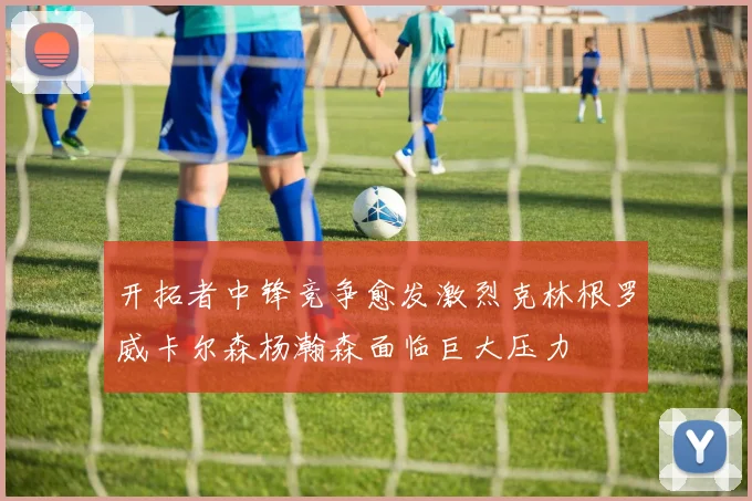 开拓者中锋竞争愈发激烈克林根罗威卡尔森杨瀚森面临巨大压力
