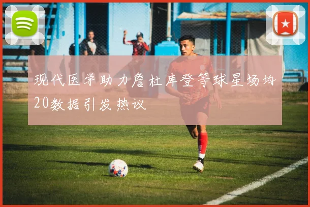 现代医学助力詹杜库登等球星场均20数据引发热议