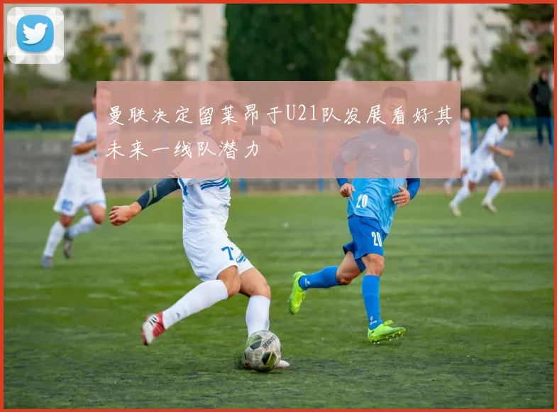 曼联决定留莱昂于U21队发展看好其未来一线队潜力