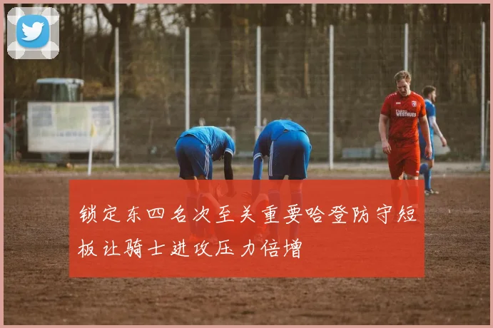 锁定东四名次至关重要哈登防守短板让骑士进攻压力倍增