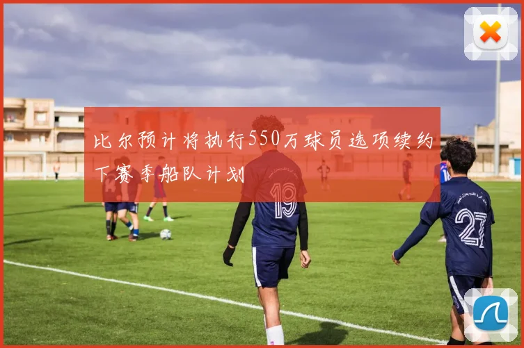比尔预计将执行550万球员选项续约下赛季船队计划
