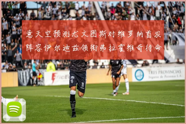 意天空预测尤文图斯对维罗纳首发阵容伊尔迪兹领衔弗拉霍维奇待命