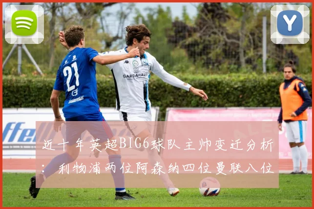 近十年英超BIG6球队主帅变迁分析：利物浦两位阿森纳四位曼联八位切尔西热刺十位