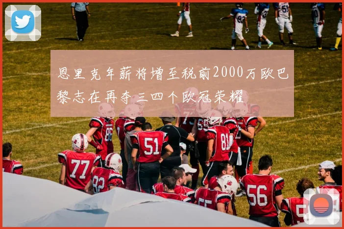 恩里克年薪将增至税前2000万欧巴黎志在再夺三四个欧冠荣耀