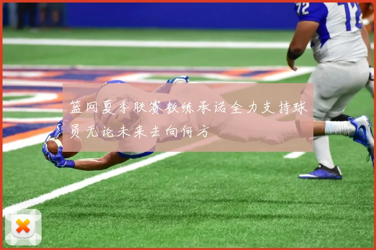 篮网夏季联赛教练承诺全力支持球员无论未来去向何方