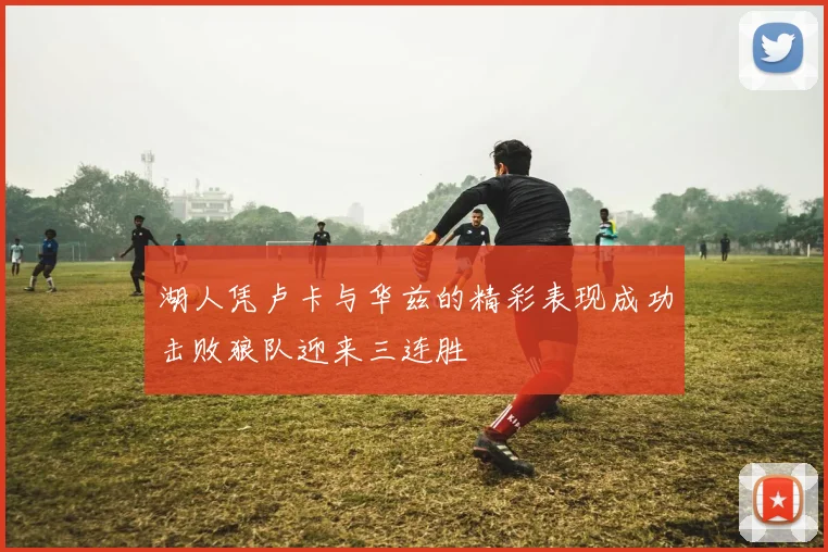 湖人凭卢卡与华兹的精彩表现成功击败狼队迎来三连胜
