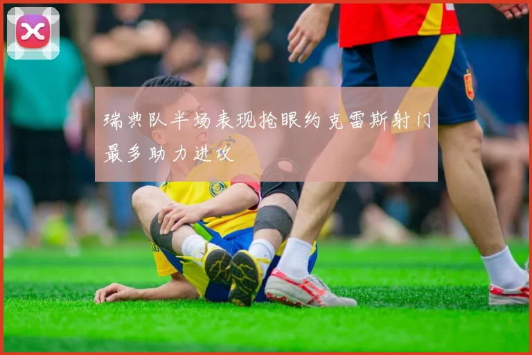 瑞典队半场表现抢眼约克雷斯射门最多助力进攻