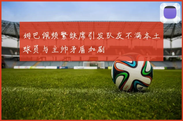 姆巴佩频繁缺席引发队友不满本土球员与主帅矛盾加剧