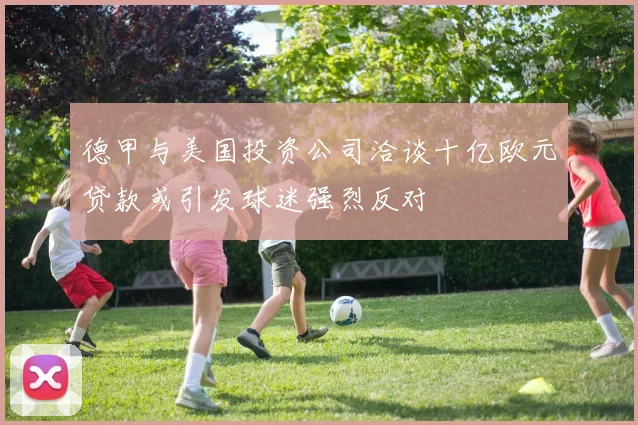 德甲与美国投资公司洽谈十亿欧元贷款或引发球迷强烈反对