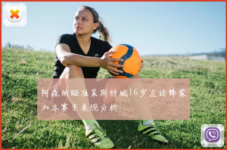 阿森纳瞄准莱斯特城16岁左边锋蒙加本赛季表现分析