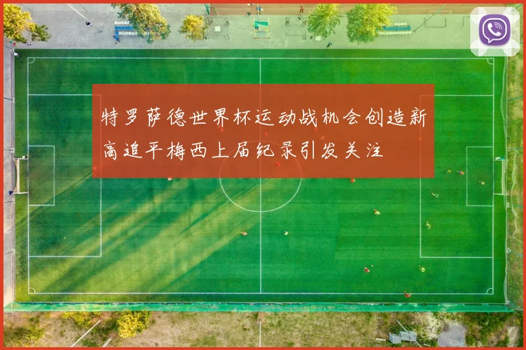 特罗萨德世界杯运动战机会创造新高追平梅西上届纪录引发关注