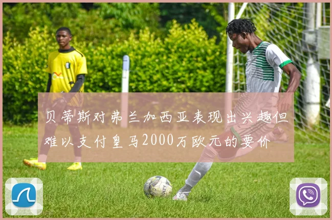 贝蒂斯对弗兰加西亚表现出兴趣但难以支付皇马2000万欧元的要价