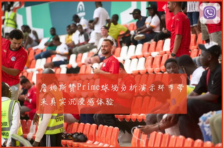 詹姆斯赞Prime球场分析演示环节带来真实沉浸感体验