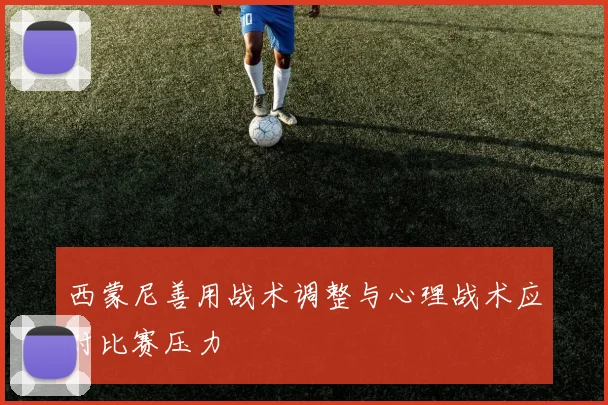 西蒙尼善用战术调整与心理战术应对比赛压力