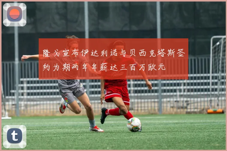 隆戈宣布伊达利诺与贝西克塔斯签约为期两年年薪达三百万欧元