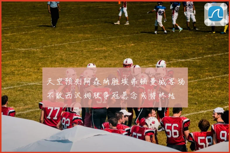 天空预测阿森纳胜埃弗顿曼城客场不敌西汉姆联争冠悬念或将终结