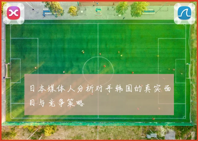 日本媒体人分析对手韩国的真实面目与竞争策略