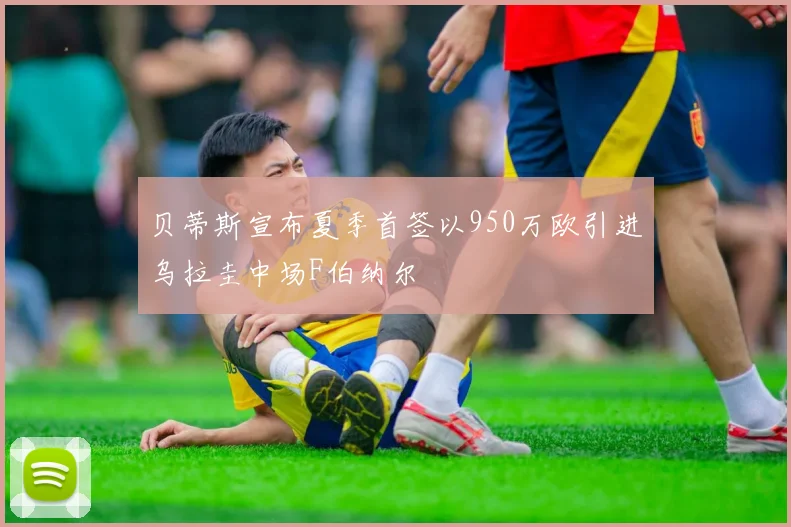 贝蒂斯宣布夏季首签以950万欧引进乌拉圭中场F伯纳尔