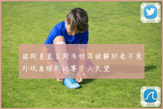 赫斯基直言斯洛特若被解职毫不意外观看球队比赛令人失望