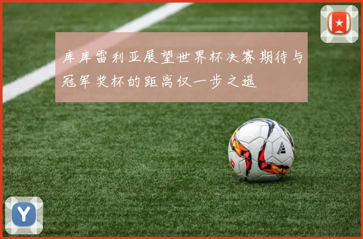 库库雷利亚展望世界杯决赛期待与冠军奖杯的距离仅一步之遥