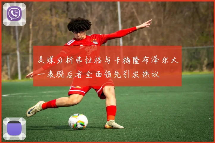 美媒分析弗拉格与卡梅隆布泽尔大一表现后者全面领先引发热议