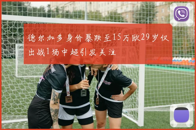 德尔加多身价暴跌至15万欧29岁仅出战1场中超引发关注