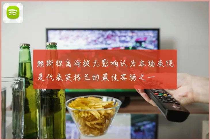 赖斯称高海拔无影响认为本场表现是代表英格兰的最佳客场之一