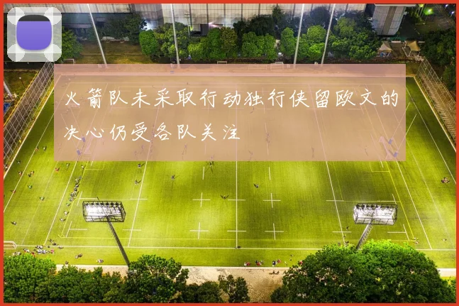 火箭队未采取行动独行侠留欧文的决心仍受各队关注