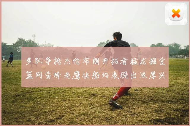 多队争抢杰伦布朗开拓者猛龙掘金篮网黄蜂老鹰快船均表现出浓厚兴趣