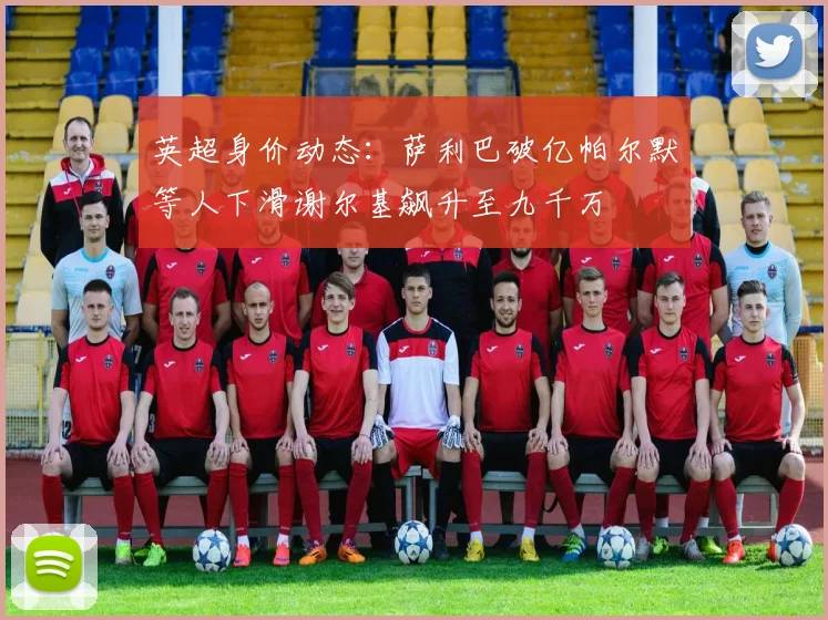 英超身价动态：萨利巴破亿帕尔默等人下滑谢尔基飙升至九千万