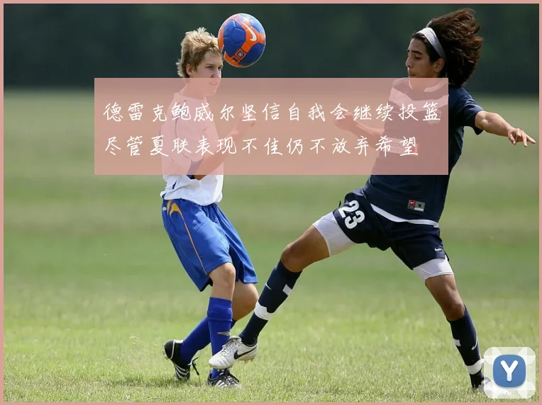 德雷克鲍威尔坚信自我会继续投篮尽管夏联表现不佳仍不放弃希望